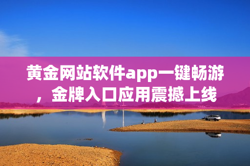 黃金網(wǎng)站軟件app一鍵暢游，金牌入口應(yīng)用震撼上線