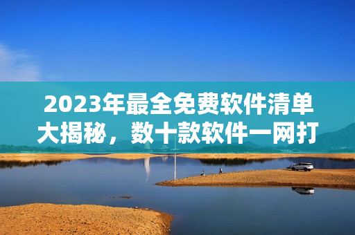 2023年最全免費(fèi)軟件清單大揭秘，數(shù)十款軟件一網(wǎng)打盡