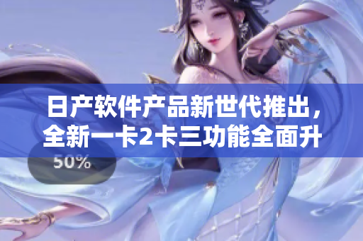 日產(chǎn)軟件產(chǎn)品新世代推出，全新一卡2卡三功能全面升級