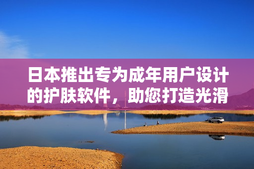 日本推出專為成年用戶設計的護膚軟件，助您打造光滑肌膚