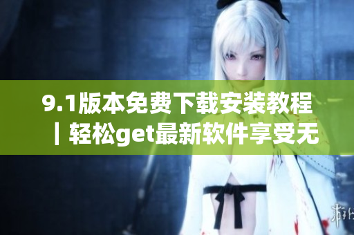 9.1版本免費(fèi)下載安裝教程｜輕松get最新軟件享受無限暢玩