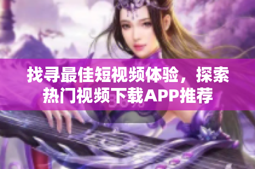 找尋最佳短視頻體驗(yàn)，探索熱門視頻下載APP推薦