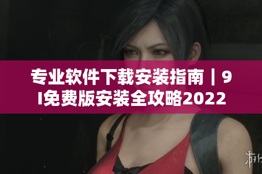 專業(yè)軟件下載安裝指南｜9I免費(fèi)版安裝全攻略2022