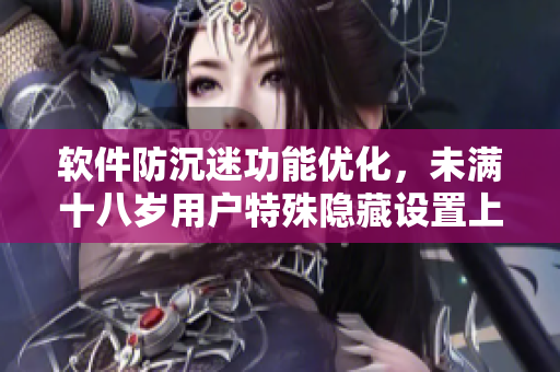 軟件防沉迷功能優(yōu)化，未滿十八歲用戶特殊隱藏設(shè)置上線