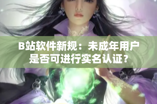 B站軟件新規(guī)：未成年用戶是否可進行實名認證？