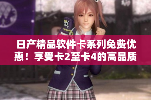 日產(chǎn)精品軟件卡系列免費(fèi)優(yōu)惠！享受卡2至卡4的高品質(zhì)軟件體驗(yàn)