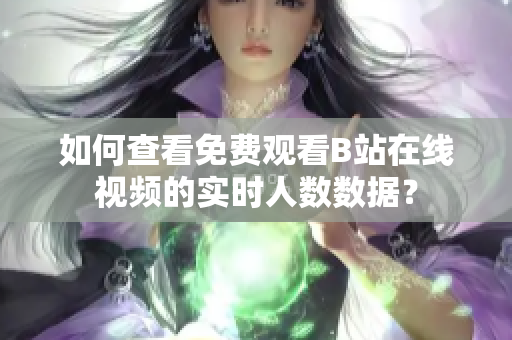 如何查看免費(fèi)觀看B站在線視頻的實(shí)時(shí)人數(shù)數(shù)據(jù)？