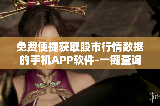 免費(fèi)便捷獲取股市行情數(shù)據(jù)的手機(jī)APP軟件-一鍵查詢股票最新動(dòng)態(tài)