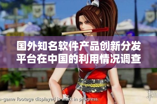 國(guó)外知名軟件產(chǎn)品創(chuàng)新分發(fā)平臺(tái)在中國(guó)的利用情況調(diào)查