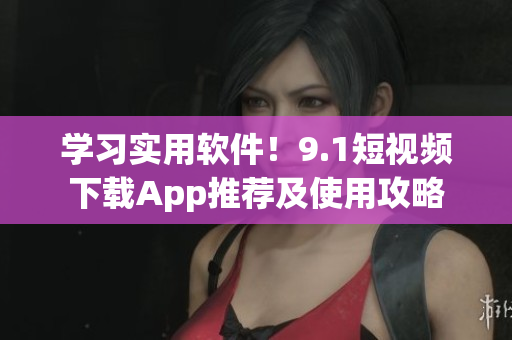 學(xué)習(xí)實(shí)用軟件！9.1短視頻下載App推薦及使用攻略