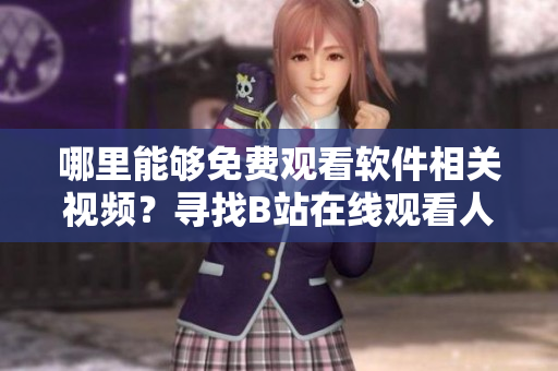 哪里能夠免費觀看軟件相關視頻？尋找B站在線觀看人數指南