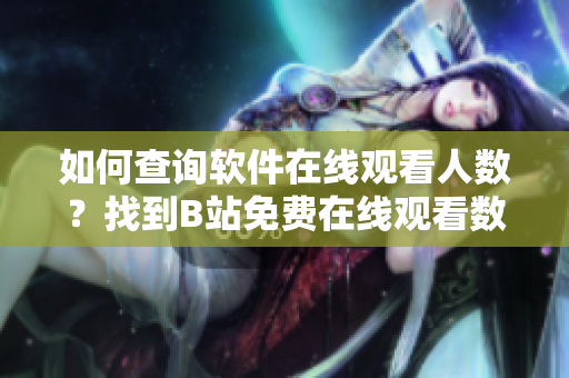 如何查詢軟件在線觀看人數(shù)？找到B站免費在線觀看數(shù)據(jù)的方法