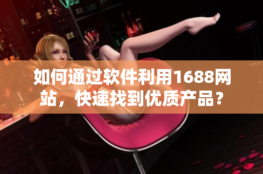 如何通過軟件利用1688網(wǎng)站，快速找到優(yōu)質(zhì)產(chǎn)品？