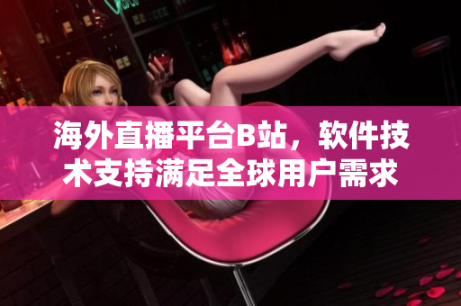 海外直播平臺(tái)B站，軟件技術(shù)支持滿足全球用戶需求