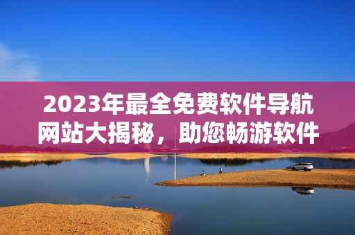 2023年最全免費(fèi)軟件導(dǎo)航網(wǎng)站大揭秘，助您暢游軟件世界