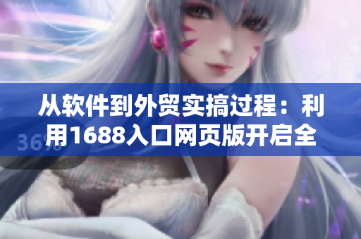 從軟件到外貿(mào)實(shí)搞過(guò)程：利用1688入口網(wǎng)頁(yè)版開(kāi)啟全新商機(jī)