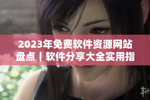 2023年免費(fèi)軟件資源網(wǎng)站盤點(diǎn)｜軟件分享大全實(shí)用指南