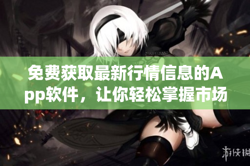 免費獲取最新行情信息的App軟件，讓你輕松掌握市場動態(tài)