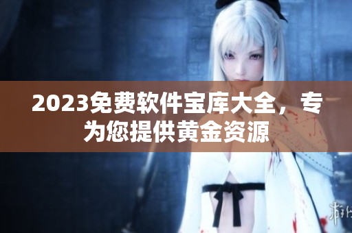 2023免費(fèi)軟件寶庫(kù)大全，專為您提供黃金資源