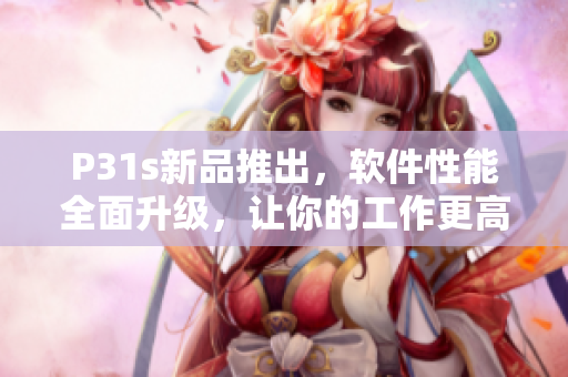 P31s新品推出，軟件性能全面升級，讓你的工作更高效