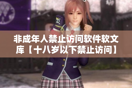 非成年人禁止訪問軟件軟文庫(kù)【十八歲以下禁止訪問】