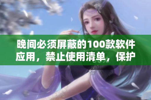 晚間必須屏蔽的100款軟件應(yīng)用，禁止使用清單，保護(hù)眼睛健康
