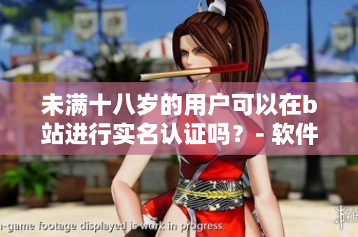 未滿十八歲的用戶可以在b站進(jìn)行實(shí)名認(rèn)證嗎？- 軟件年齡限制調(diào)查及解析