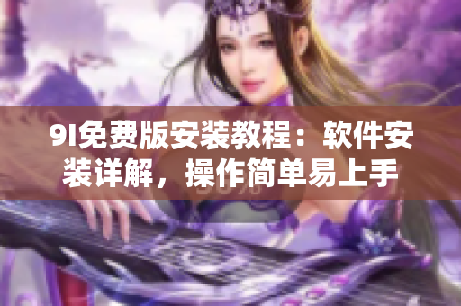 9I免費版安裝教程：軟件安裝詳解，操作簡單易上手