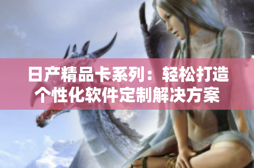 日產(chǎn)精品卡系列：輕松打造個性化軟件定制解決方案