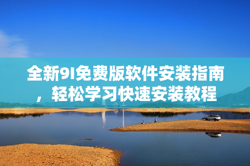 全新9I免費(fèi)版軟件安裝指南，輕松學(xué)習(xí)快速安裝教程