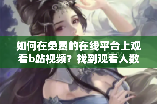 如何在免費(fèi)的在線平臺(tái)上觀看b站視頻？找到觀看人數(shù)的方法是怎樣的呢？