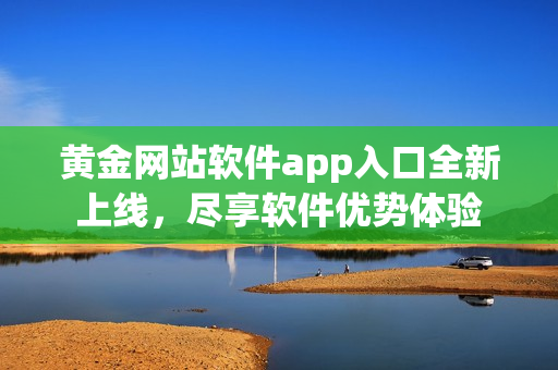 黃金網(wǎng)站軟件app入口全新上線，盡享軟件優(yōu)勢體驗
