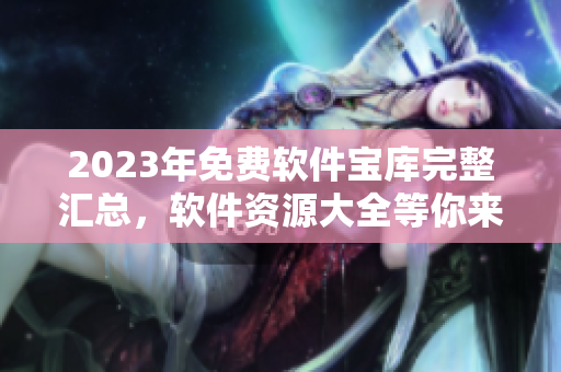 2023年免費(fèi)軟件寶庫(kù)完整匯總，軟件資源大全等你來(lái)下載