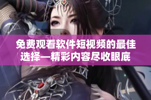 免費觀看軟件短視頻的最佳選擇—精彩內(nèi)容盡收眼底