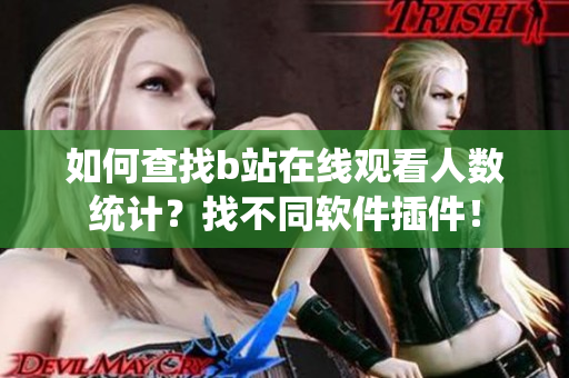 如何查找b站在線觀看人數(shù)統(tǒng)計？找不同軟件插件！