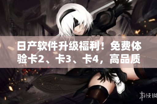 日產(chǎn)軟件升級(jí)福利！免費(fèi)體驗(yàn)卡2、卡3、卡4，高品質(zhì)精品享不停