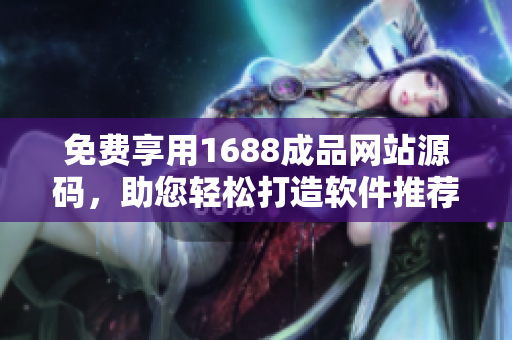 免費享用1688成品網(wǎng)站源碼，助您輕松打造軟件推薦平臺