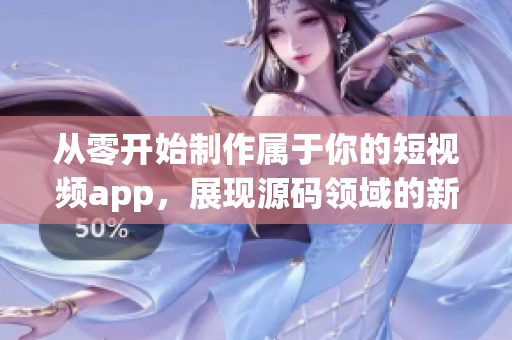 從零開始制作屬于你的短視頻app，展現(xiàn)源碼領(lǐng)域的新尖端