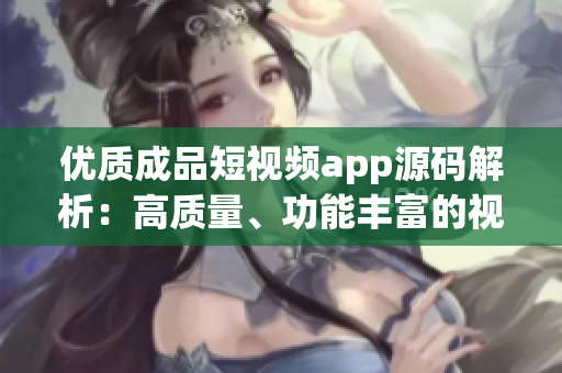 優(yōu)質(zhì)成品短視頻app源碼解析：高質(zhì)量、功能豐富的視頻應(yīng)用代碼剖析