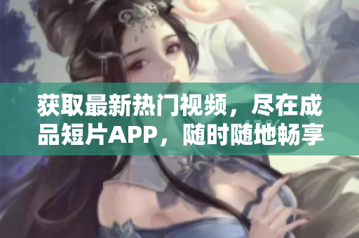 獲取最新熱門視頻，盡在成品短片APP，隨時(shí)隨地暢享創(chuàng)意軟件。