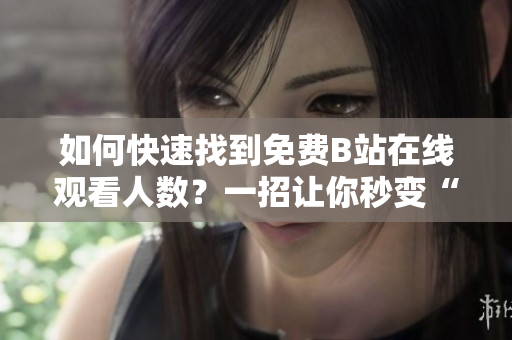 如何快速找到免費(fèi)B站在線觀看人數(shù)？一招讓你秒變“軟件達(dá)人”