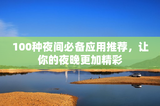 100種夜間必備應(yīng)用推薦，讓你的夜晚更加精彩