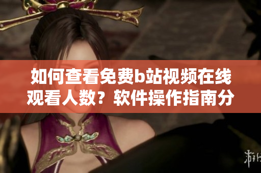 如何查看免費(fèi)b站視頻在線觀看人數(shù)？軟件操作指南分享