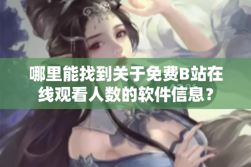 哪里能找到關(guān)于免費B站在線觀看人數(shù)的軟件信息？
