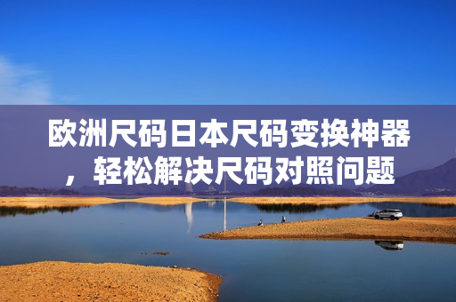 歐洲尺碼日本尺碼變換神器，輕松解決尺碼對照問題