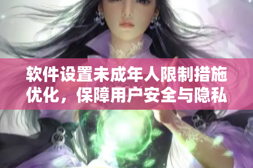軟件設置未成年人限制措施優(yōu)化，保障用戶安全與隱私