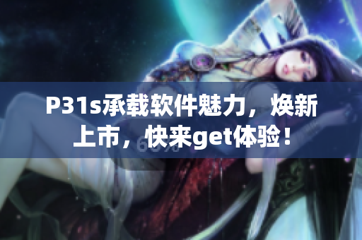 P31s承載軟件魅力，煥新上市，快來get體驗！