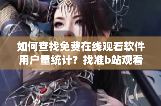 如何查找免費(fèi)在線(xiàn)觀看軟件用戶(hù)量統(tǒng)計(jì)？找準(zhǔn)b站觀看人數(shù)數(shù)據(jù)來(lái)源