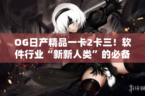OG日產(chǎn)精品一卡2卡三！軟件行業(yè)“新新人類(lèi)”的必備利器