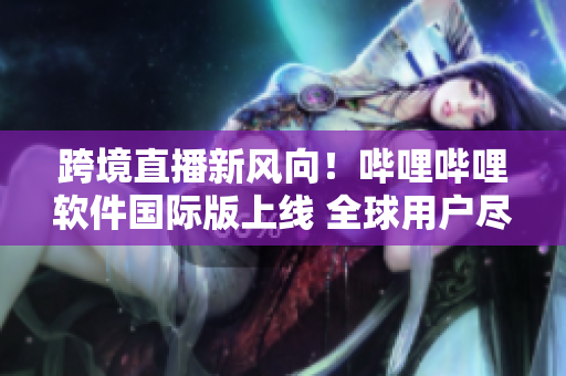跨境直播新風向！嗶哩嗶哩軟件國際版上線 全球用戶盡享高清直播及創(chuàng)意內容